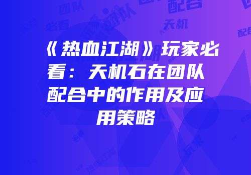 《热血江湖》玩家必看：天机石在团队配合中的作用及应用策略