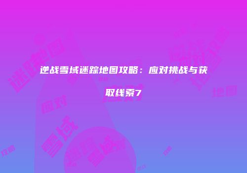 逆战雪域迷踪地图攻略：应对挑战与获取线索7