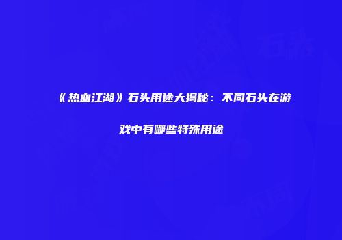 《热血江湖》石头用途大揭秘：不同石头在游戏中有哪些特殊用途