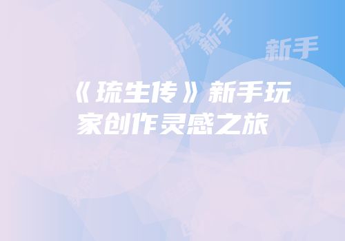 《琉生传》新手玩家创作灵感之旅