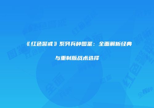 《红色警戒》系列兵种图鉴：全面解析经典与重制版战术选择