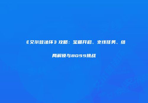 《艾尔登法环》攻略：宝箱开启、支线任务、结局解锁与BOSS挑战