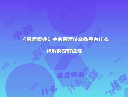 《雷霆霸业》中的雷霆传奇称号有什么特别的获取途径