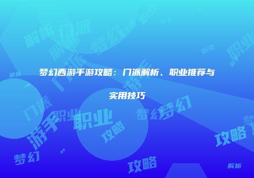 梦幻西游手游攻略：门派解析、职业推荐与实用技巧