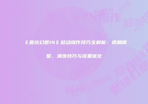 《最终幻想14》移动操作技巧全解析：视角调整、滑步技巧与设置优化