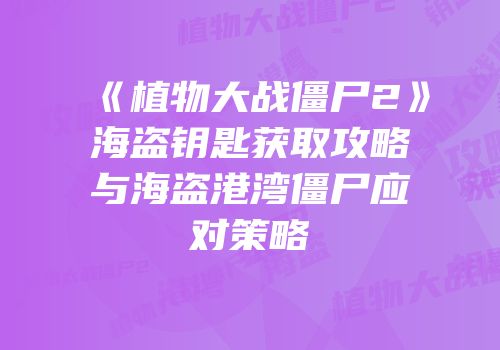 《植物大战僵尸2》海盗钥匙获取攻略与海盗港湾僵尸应对策略