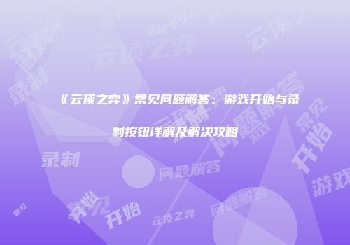 《云顶之弈》常见问题解答：游戏开始与录制按钮详解及解决攻略