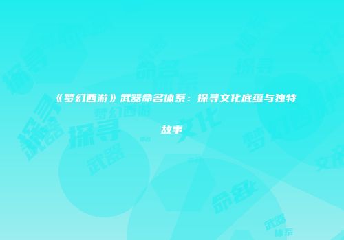 《梦幻西游》武器命名体系：探寻文化底蕴与独特故事