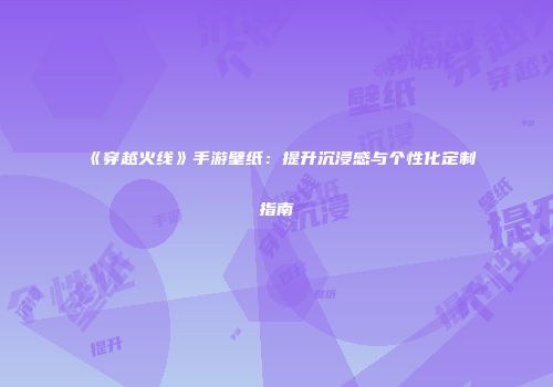 《穿越火线》手游壁纸：提升沉浸感与个性化定制指南