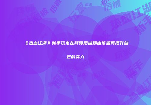 《热血江湖》新手玩家在拜师后被踢应该如何提升自己的实力