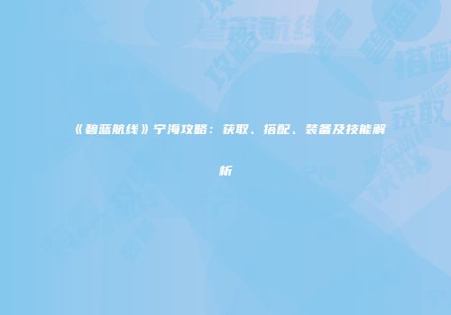 《碧蓝航线》宁海攻略：获取、搭配、装备及技能解析