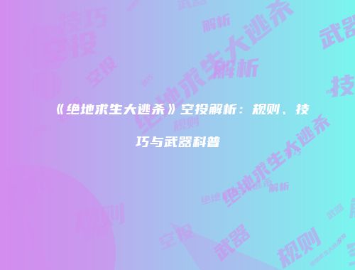 《绝地求生大逃杀》空投解析：规则、技巧与武器科普