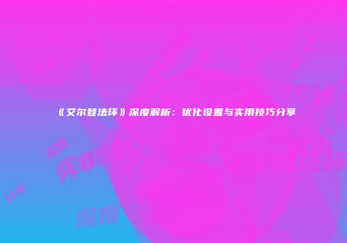《艾尔登法环》深度解析：优化设置与实用技巧分享