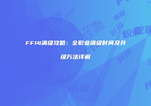 FF14满级攻略：全职业满级时间及升级方法详解
