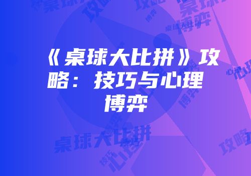 《桌球大比拼》攻略：技巧与心理博弈