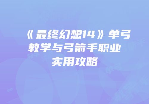 《最终幻想14》单弓教学与弓箭手职业实用攻略