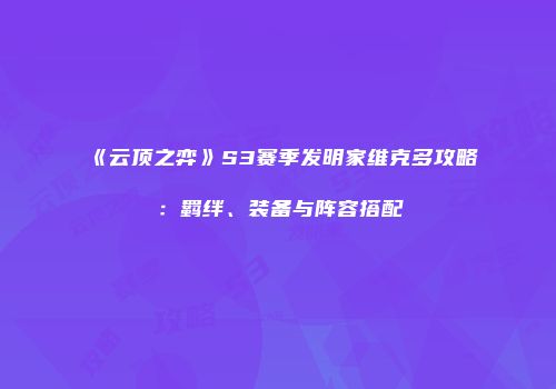 《云顶之弈》S3赛季发明家维克多攻略：羁绊、装备与阵容搭配