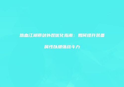 热血江湖邪剑外观优化指南：如何提升装备属性以增强战斗力