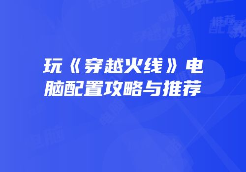 玩《穿越火线》电脑配置攻略与推荐