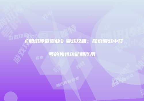 《腾讯传奇霸业》游戏攻略:探索游戏中符号的独特功能和作用