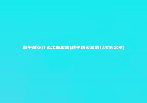 和平精英什么出新军需(和平精英军需几次必出紫)