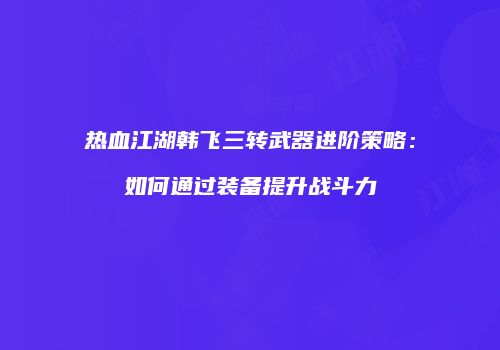 热血江湖韩飞三转武器进阶策略:如何通过装备提升战斗力