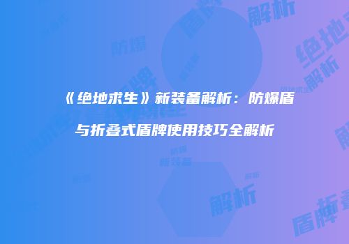 《绝地求生》新装备解析：防爆盾与折叠式盾牌使用技巧全解析