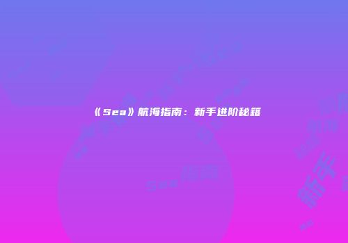 《Sea》航海指南：新手进阶秘籍