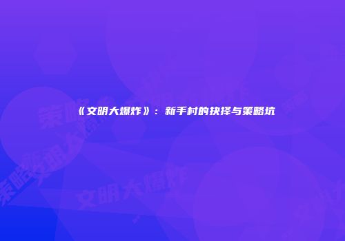 《文明大爆炸》：新手村的抉择与策略坑