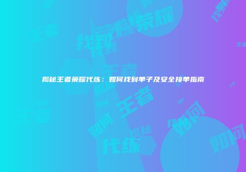 揭秘王者荣耀代练：如何找到单子及安全接单指南