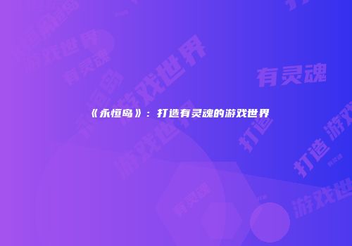 《永恒岛》：打造有灵魂的游戏世界