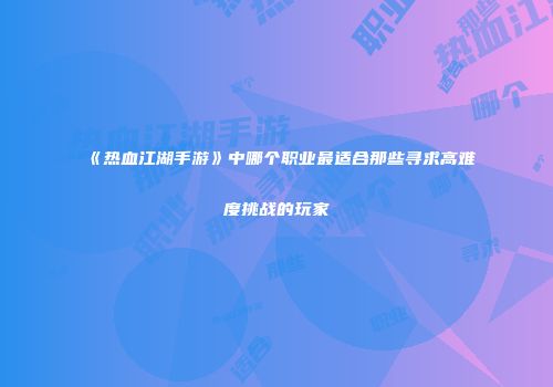 《热血江湖手游》中哪个职业最适合那些寻求高难度挑战的玩家
