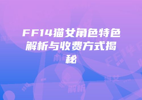 FF14猫女角色特色解析与收费方式揭秘