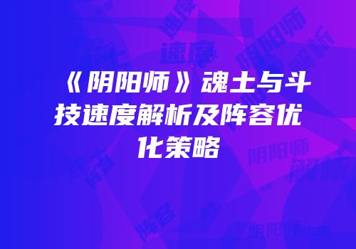 《阴阳师》魂土与斗技速度解析及阵容优化策略