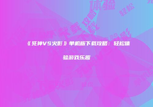 《死神VS火影》单机版下载攻略：轻松体验游戏乐趣