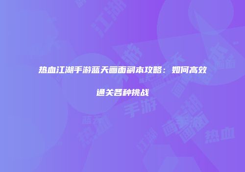 热血江湖手游蓝天画面副本攻略：如何高效通关各种挑战