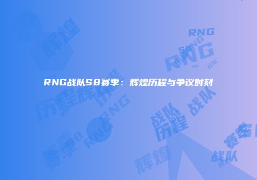 RNG战队S8赛季：辉煌历程与争议时刻