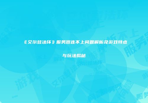 《艾尔登法环》服务器连不上问题解析及游戏特点与玩法揭秘