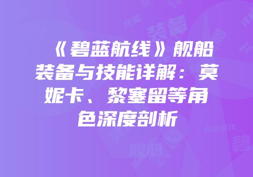 《碧蓝航线》舰船装备与技能详解：莫妮卡、黎塞留等角色深度剖析