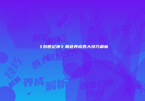 《创世纪神》角色养成四大技巧解析