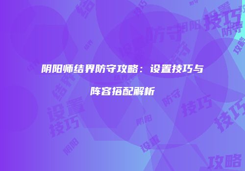 阴阳师结界防守攻略：设置技巧与阵容搭配解析