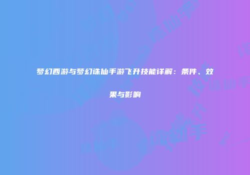 梦幻西游与梦幻诛仙手游飞升技能详解：条件、效果与影响