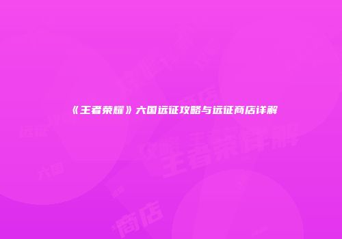 《王者荣耀》六国远征攻略与远征商店详解