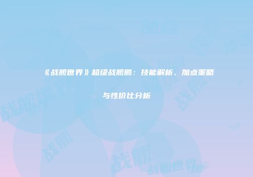 《战舰世界》超级战舰鹏：技能解析、加点策略与性价比分析