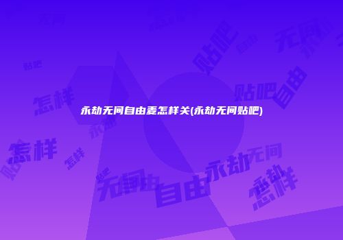 永劫无间自由麦怎样关(永劫无间贴吧)