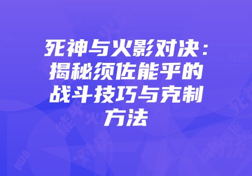 死神与火影对决：揭秘须佐能乎的战斗技巧与克制方法