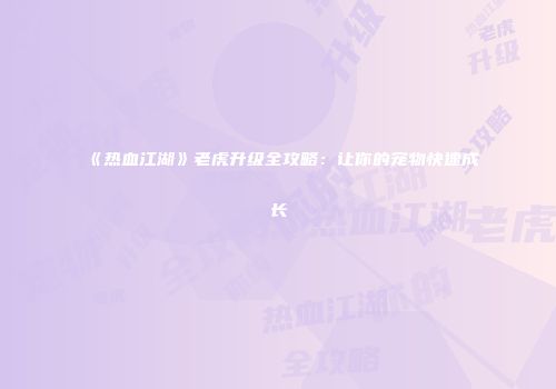 《热血江湖》老虎升级全攻略：让你的宠物快速成长