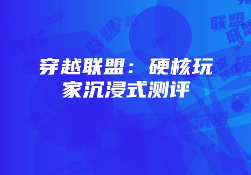 穿越联盟：硬核玩家沉浸式测评