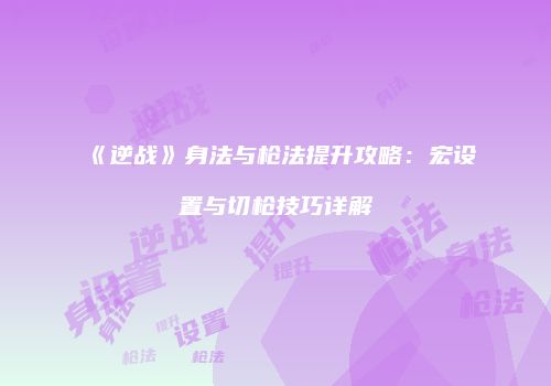 《逆战》身法与枪法提升攻略：宏设置与切枪技巧详解