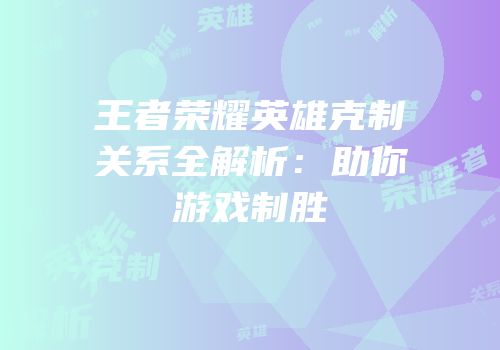 王者荣耀英雄克制关系全解析：助你游戏制胜